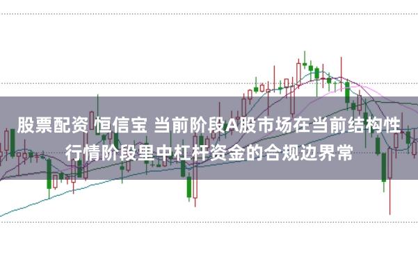 股票配资 恒信宝 当前阶段A股市场在当前结构性行情阶段里中杠杆资金的合规边界常
