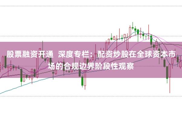 股票融资开通  深度专栏：配资炒股在全球资本市场的合规边界阶段性观察