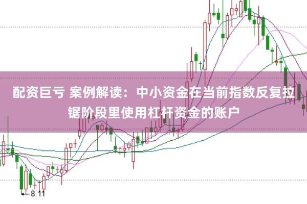 配资巨亏 案例解读：中小资金在当前指数反复拉锯阶段里使用杠杆资金的账户