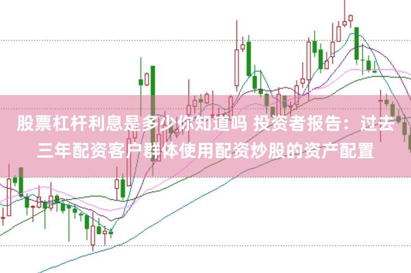 股票杠杆利息是多少你知道吗 投资者报告：过去三年配资客户群体使用配资炒股的资产配置