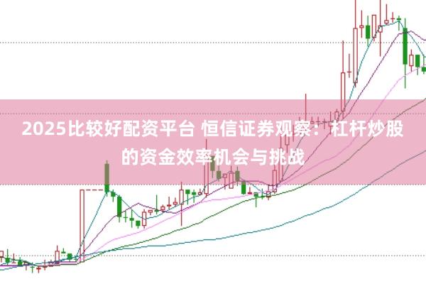 2025比较好配资平台 恒信证券观察：杠杆炒股的资金效率机会与挑战