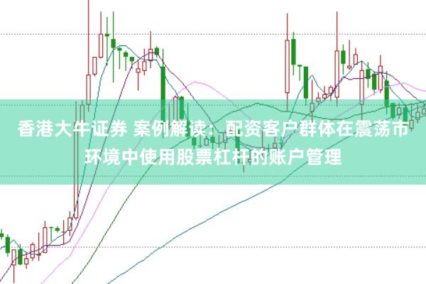 香港大牛证券 案例解读：配资客户群体在震荡市环境中使用股票杠杆的账户管理