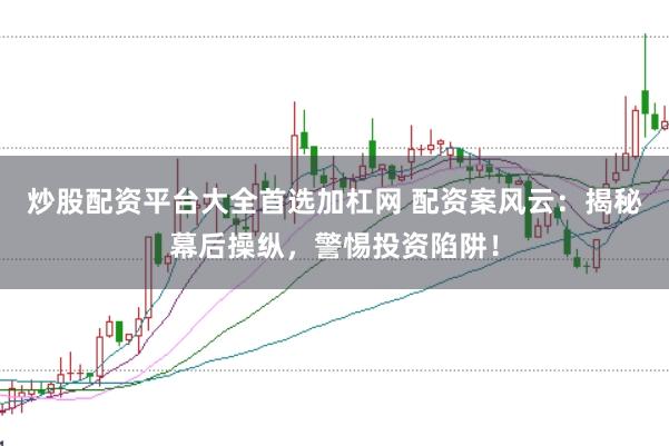 炒股配资平台大全首选加杠网 配资案风云：揭秘幕后操纵，警惕投资陷阱！
