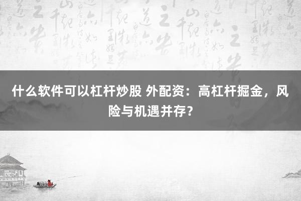 什么软件可以杠杆炒股 外配资：高杠杆掘金，风险与机遇并存？