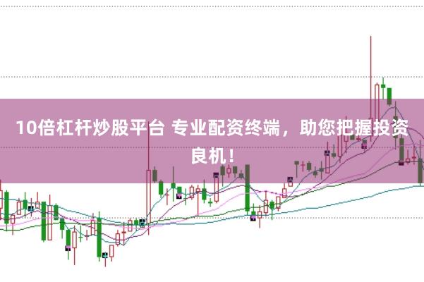 10倍杠杆炒股平台 专业配资终端，助您把握投资良机！
