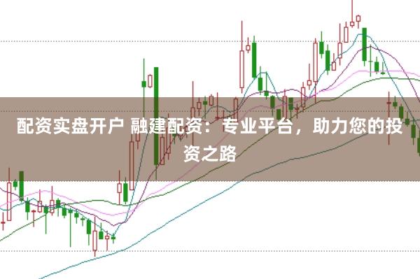 配资实盘开户 融建配资：专业平台，助力您的投资之路
