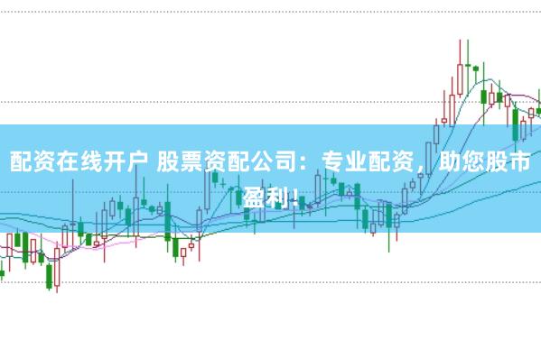 配资在线开户 股票资配公司：专业配资，助您股市盈利！