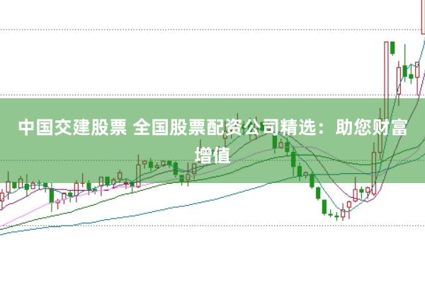 中国交建股票 全国股票配资公司精选：助您财富增值