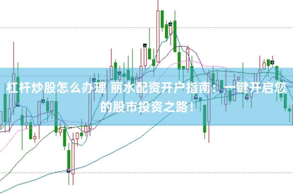 杠杆炒股怎么办理 丽水配资开户指南：一键开启您的股市投资之路！