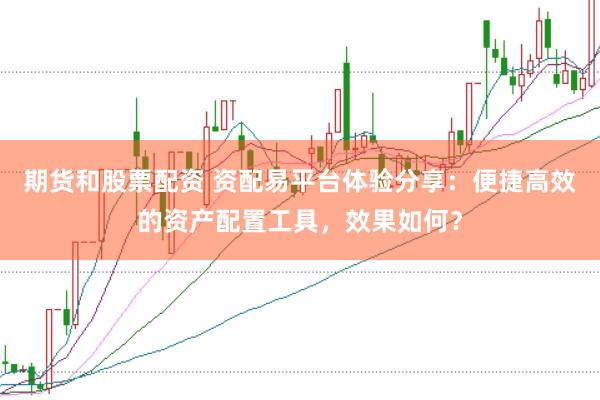 期货和股票配资 资配易平台体验分享：便捷高效的资产配置工具，效果如何？
