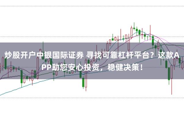 炒股开户中银国际证券 寻找可靠杠杆平台？这款APP助您安心投资，稳健决策！