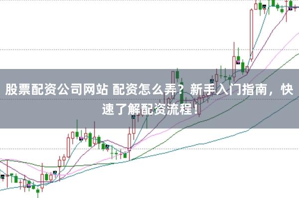 股票配资公司网站 配资怎么弄？新手入门指南，快速了解配资流程！