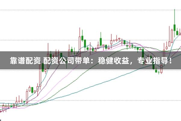 靠谱配资 配资公司带单：稳健收益，专业指导！