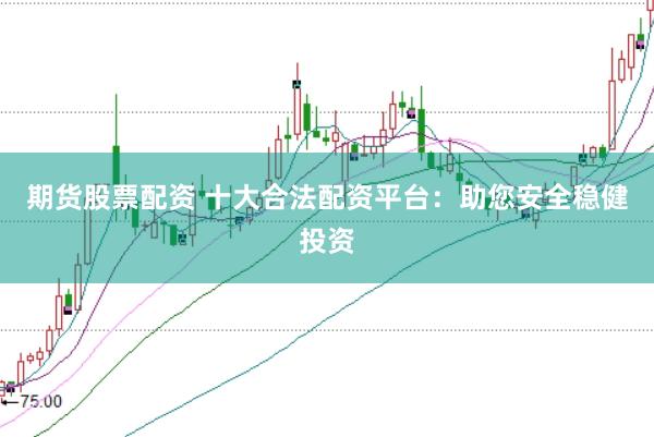 期货股票配资 十大合法配资平台：助您安全稳健投资