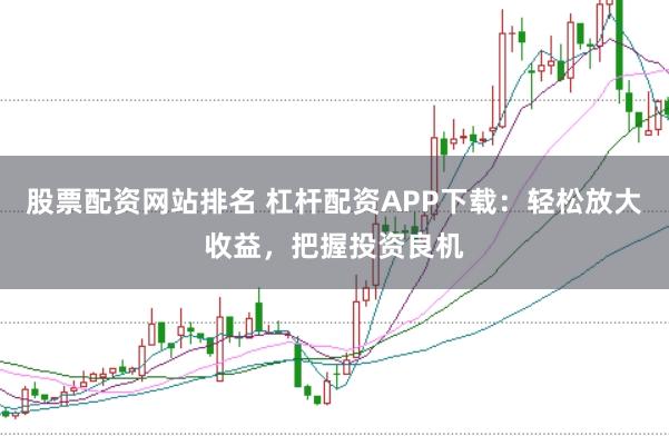 股票配资网站排名 杠杆配资APP下载：轻松放大收益，把握投资良机