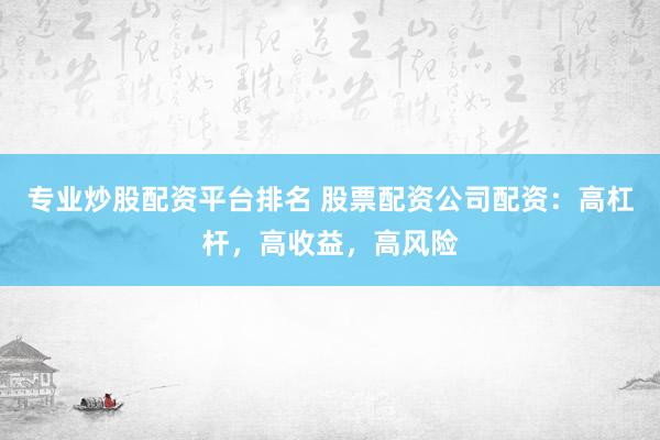 专业炒股配资平台排名 股票配资公司配资：高杠杆，高收益，高风险