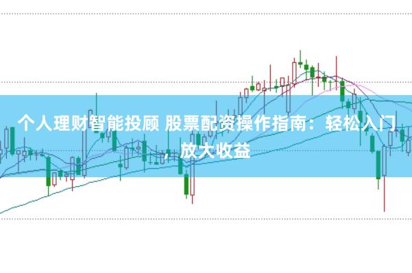 个人理财智能投顾 股票配资操作指南：轻松入门，放大收益
