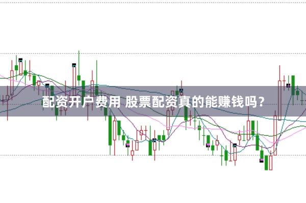 配资开户费用 股票配资真的能赚钱吗？