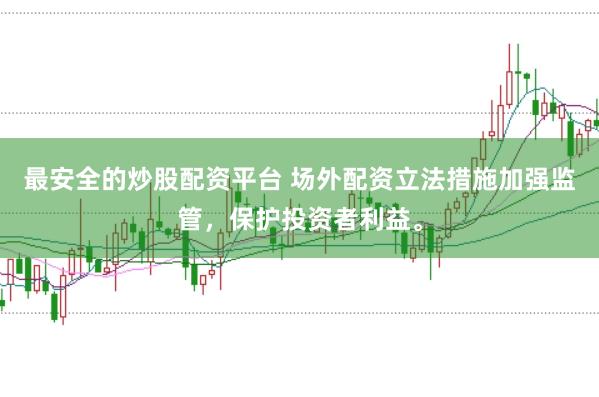 最安全的炒股配资平台 场外配资立法措施加强监管，保护投资者利益。
