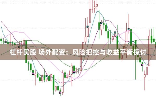 杠杆买股 场外配资：风险把控与收益平衡探讨