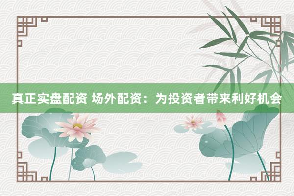 真正实盘配资 场外配资：为投资者带来利好机会