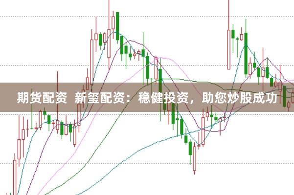 期货配资  新玺配资：稳健投资，助您炒股成功
