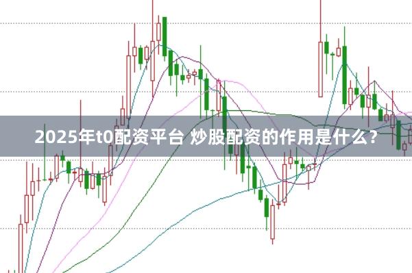 2025年t0配资平台 炒股配资的作用是什么？