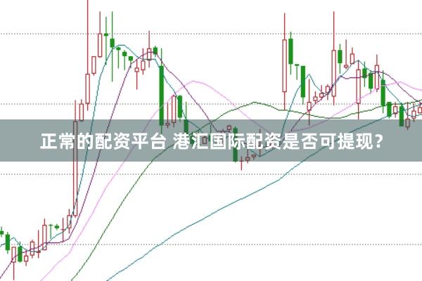 正常的配资平台 港汇国际配资是否可提现？