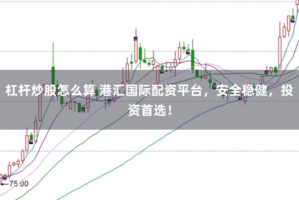 杠杆炒股怎么算 港汇国际配资平台，安全稳健，投资首选！