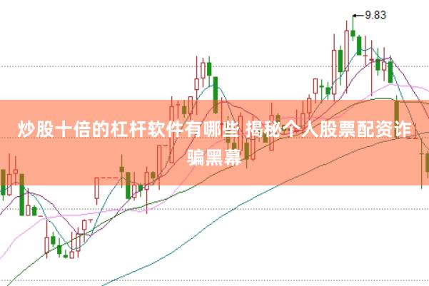 炒股十倍的杠杆软件有哪些 揭秘个人股票配资诈骗黑幕
