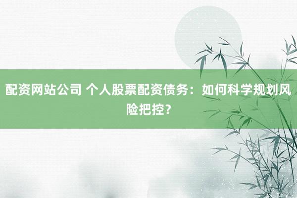配资网站公司 个人股票配资债务：如何科学规划风险把控？