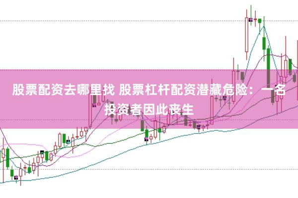 股票配资去哪里找 股票杠杆配资潜藏危险：一名投资者因此丧生