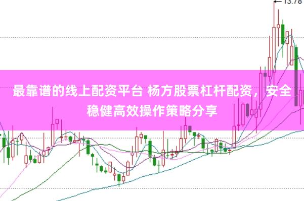 最靠谱的线上配资平台 杨方股票杠杆配资，安全稳健高效操作策略分享