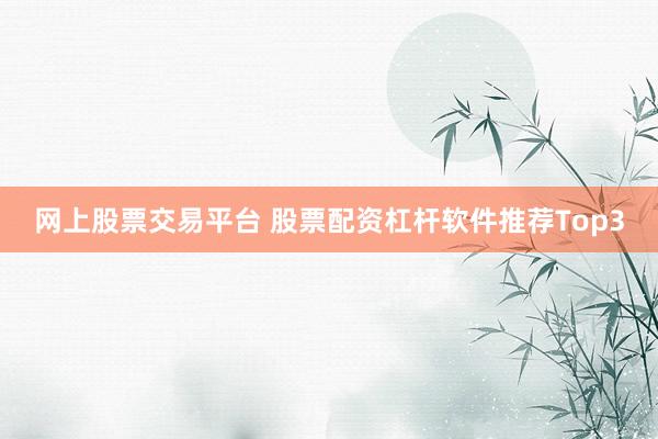 网上股票交易平台 股票配资杠杆软件推荐Top3