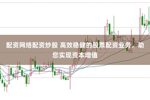 配资网络配资炒股 高效稳健的股票配资业务，助您实现资本增值