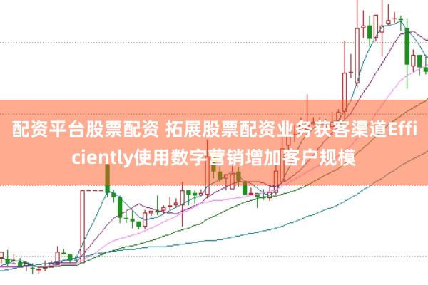 配资平台股票配资 拓展股票配资业务获客渠道Efficiently使用数字营销增加客户规模