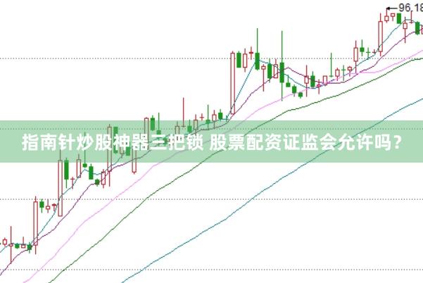 指南针炒股神器三把锁 股票配资证监会允许吗？