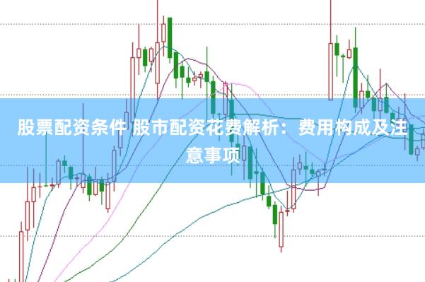 股票配资条件 股市配资花费解析：费用构成及注意事项