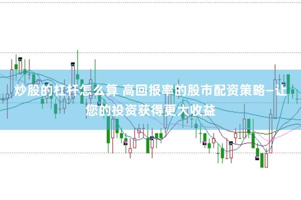 炒股的杠杆怎么算 高回报率的股市配资策略—让您的投资获得更大收益