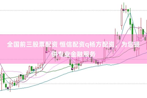全国前三股票配资 恒信配资q杨方配资，为您提供专业金融服务