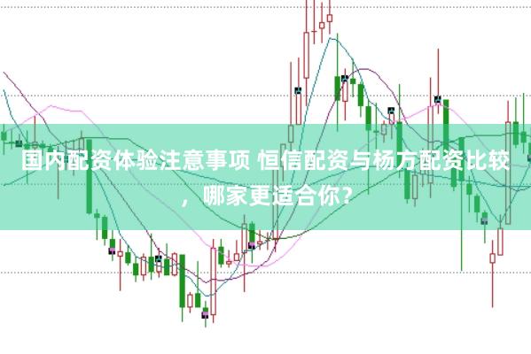 国内配资体验注意事项 恒信配资与杨方配资比较，哪家更适合你？