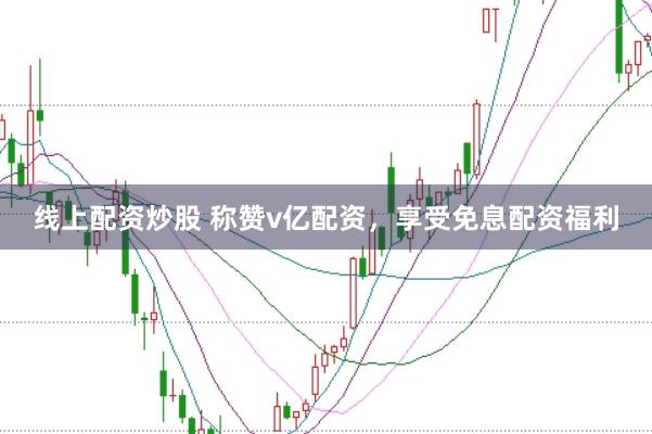 线上配资炒股 称赞v亿配资，享受免息配资福利