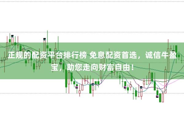 正规的配资平台排行榜 免息配资首选，诚信牛盈宝，助您走向财富自由！