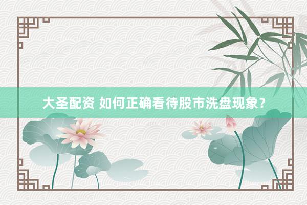 大圣配资 如何正确看待股市洗盘现象？