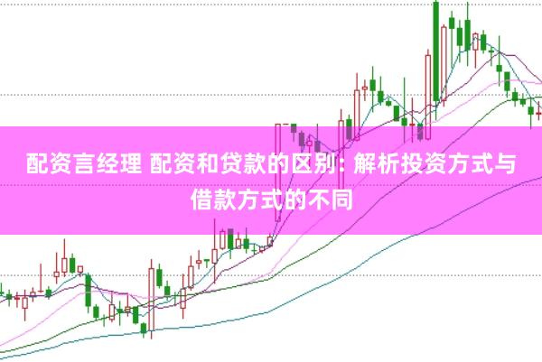 配资言经理 配资和贷款的区别: 解析投资方式与借款方式的不同