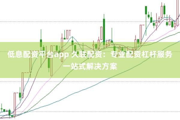 低息配资平台app 久联配资：专业配资杠杆服务一站式解决方案