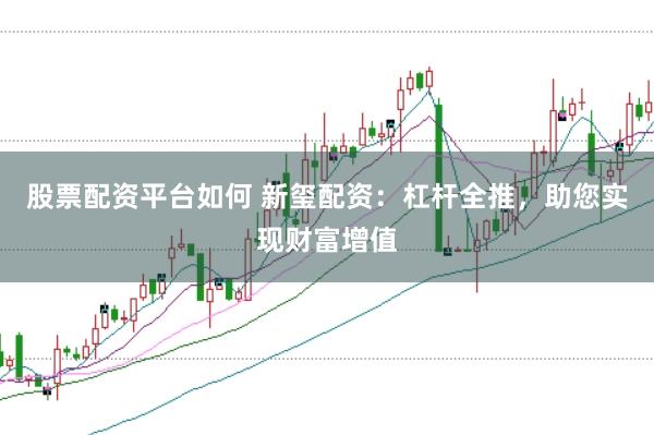 股票配资平台如何 新玺配资：杠杆全推，助您实现财富增值