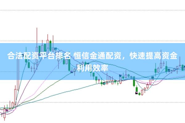 合法配资平台排名 恒信金通配资，快速提高资金利用效率