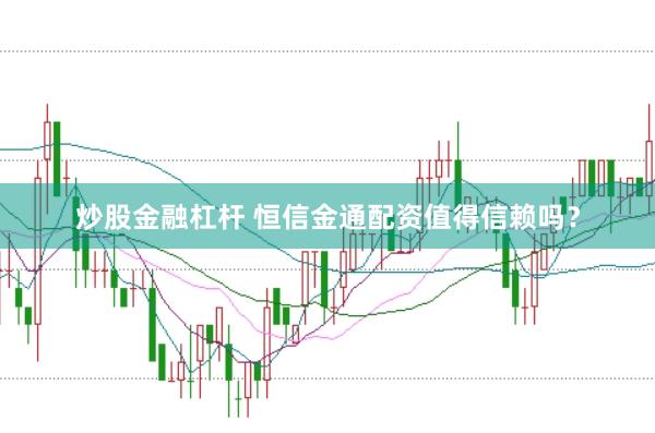 炒股金融杠杆 恒信金通配资值得信赖吗？