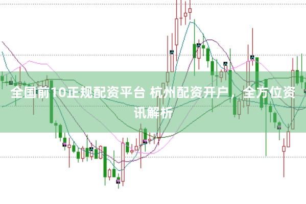 全国前10正规配资平台 杭州配资开户，全方位资讯解析